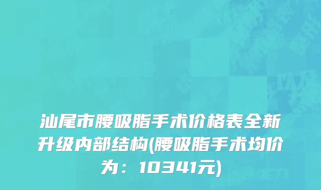 汕尾市腰吸脂手术价格表全新升级内部结构(腰吸脂手术均价为：10341元)