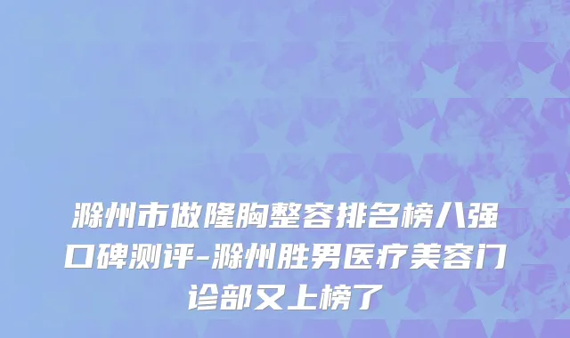 滁州市做隆胸整容排名榜八强口碑测评-滁州胜男医疗美容门诊部又上榜了