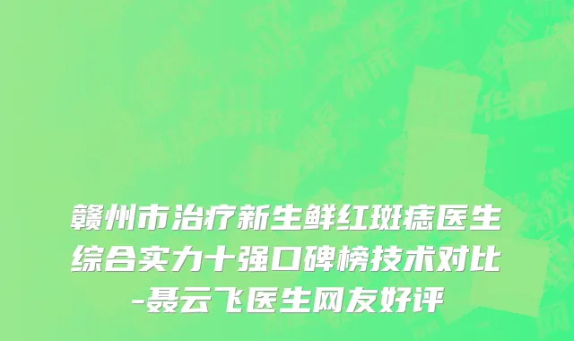 赣州市治疗新生鲜红斑痣医生综合实力十强口碑榜技术对比-聂云飞医生网友好评