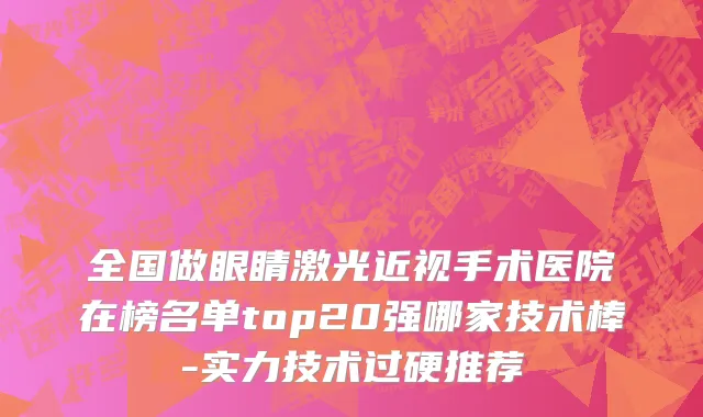 全国做眼睛激光近视手术医院在榜名单top20强哪家技术棒-实力技术过硬推荐