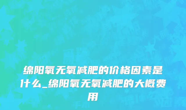 绵阳氧无氧减肥的价格因素是什么_绵阳氧无氧减肥的大概费用