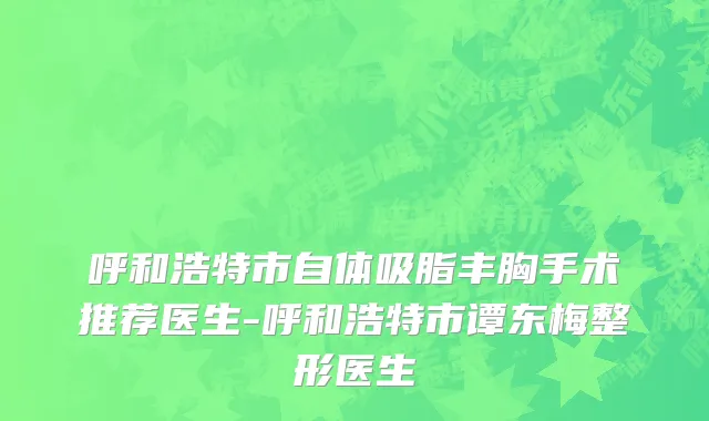 呼和浩特市自体吸脂丰胸手术推荐医生-呼和浩特市谭东梅整形医生