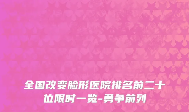 全国改变脸形医院排名前二十位限时一览-勇争前列