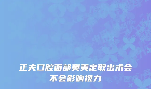 正夫口腔面部奥美定取出术会不会影响视力