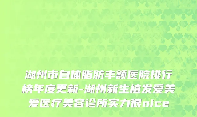 湖州市自体脂肪丰额医院排行榜年度更新-湖州新生植发爱美爱医疗美容诊所实力很nice