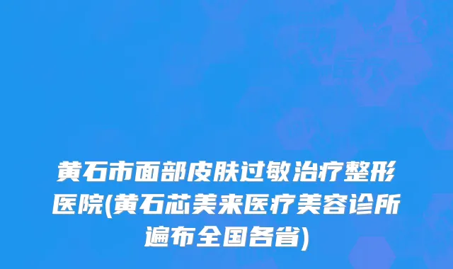 黄石市面部皮肤过敏治疗整形医院(黄石芯美来医疗美容诊所遍布全国各省)