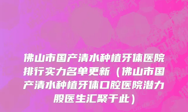 佛山市国产清水种植牙体医院排行实力名单更新（佛山市国产清水种植牙体口腔医院潜力股医生汇聚于此）