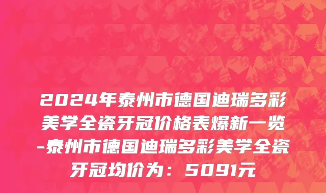 2024年泰州市德国迪瑞多彩美学全瓷牙冠价格表爆新一览-泰州市德国迪瑞多彩美学全瓷牙冠均价为：5091元