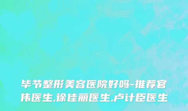 毕节整形美容医院好吗-推荐官伟医生,徐佳丽医生,卢计臣医生