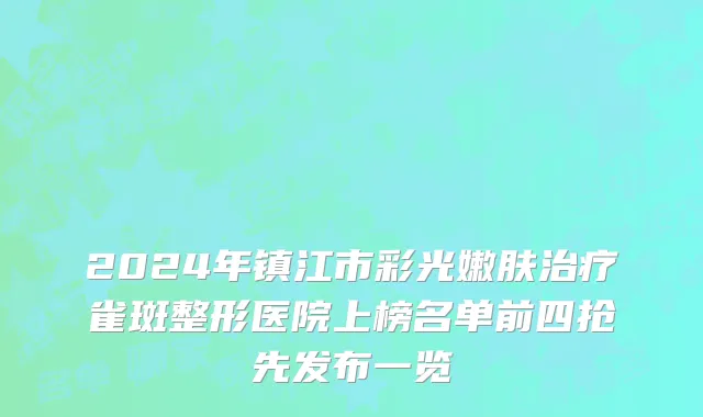 2024年镇江市彩光嫩肤治疗雀斑整形医院上榜名单前四抢先发布一览