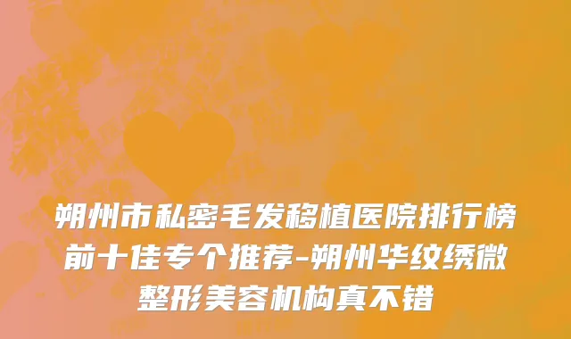 朔州市私密毛发移植医院排行榜前十佳专个推荐-朔州华纹绣微整形美容机构真不错