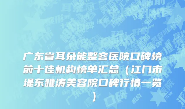 广东省耳朵能整容医院口碑榜前十佳机构榜单汇总（江门市堤东雅涛美容院口碑行情一览）