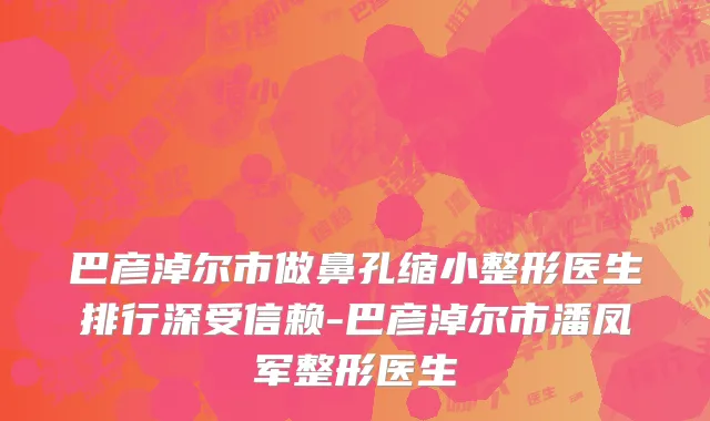 巴彦淖尔市做鼻孔缩小整形医生排行深受信赖-巴彦淖尔市潘凤军整形医生
