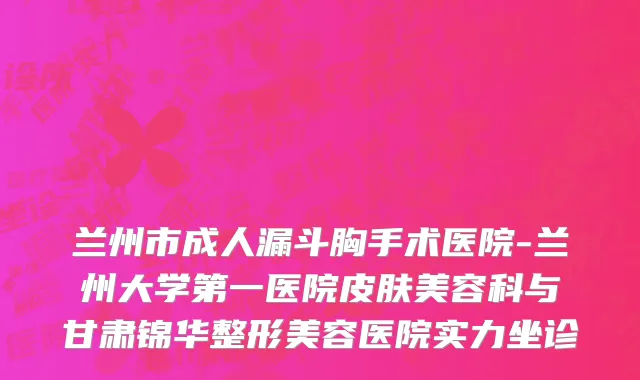 兰州市成人漏斗胸手术医院-兰州大学第一医院皮肤美容科与甘肃锦华整形美容医院实力坐诊
