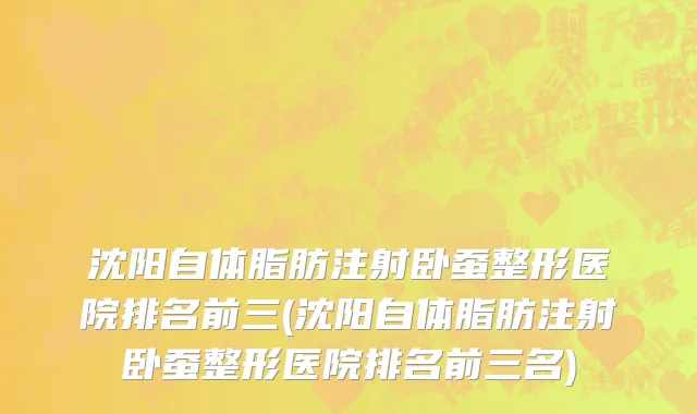 沈阳自体脂肪注射卧蚕整形医院排名前三(沈阳自体脂肪注射卧蚕整形医院排名前三名)