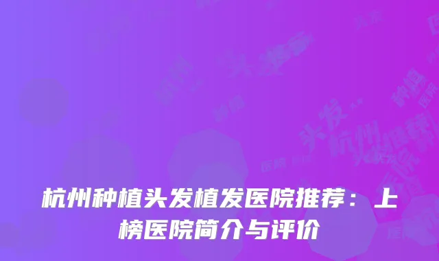 杭州种植头发植发医院推荐：上榜医院简介与评价