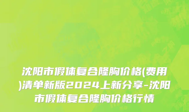 沈阳市假体复合隆胸价格(费用)清单新版2024上新分享-沈阳市假体复合隆胸价格行情