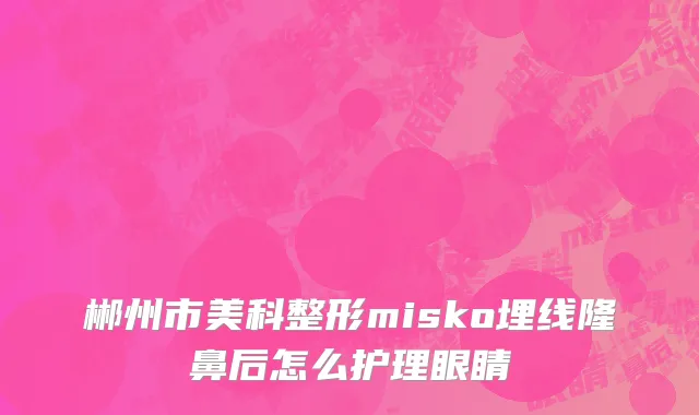 郴州市美科整形misko埋线隆鼻后怎么护理眼睛