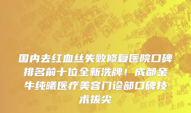 国内去红血丝失败修复医院口碑排名前十位全新洗牌!成都金牛纯曦医疗美容门诊部口碑技术拔尖