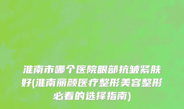 淮南市哪个医院眼部抗皱紧肤好(淮南丽颜医疗整形美容整形必看的选择指南)