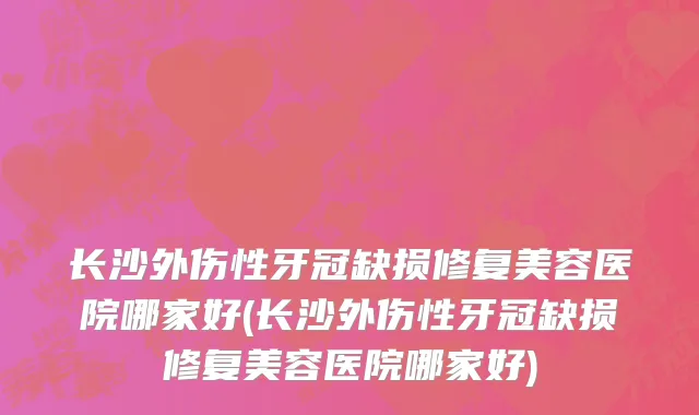 长沙外伤性牙冠缺损修复美容医院哪家好(长沙外伤性牙冠缺损修复美容医院哪家好)