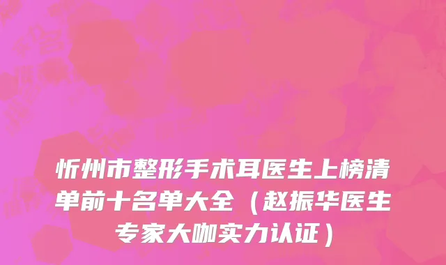 忻州市整形手术耳医生上榜清单前十名单大全（赵振华医生专家大咖实力认证）