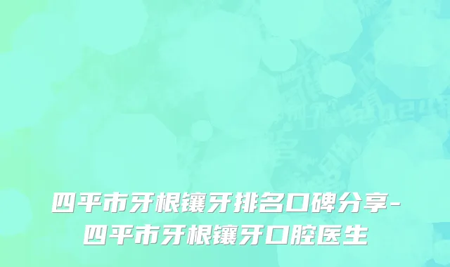 四平市牙根镶牙排名口碑分享-四平市牙根镶牙口腔医生