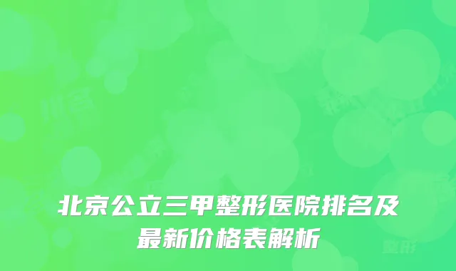 北京公立三甲整形医院排名及最新价格表解析