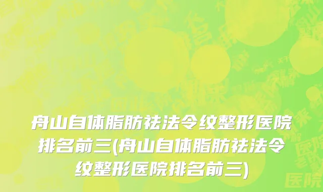 舟山自体脂肪祛法令纹整形医院排名前三(舟山自体脂肪祛法令纹整形医院排名前三)