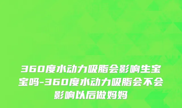 360度水动力吸脂会影响生宝宝吗-360度水动力吸脂会不会影响以后做妈妈