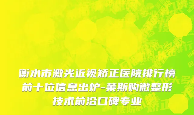 衡水市激光近视矫正医院排行榜前十位信息出炉-莱斯购微整形技术前沿口碑专业