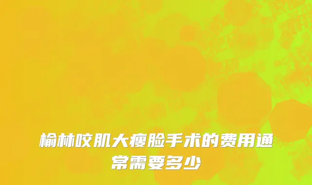 榆林咬肌大瘦脸手术的费用通常需要多少