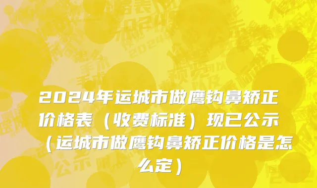2024年运城市做鹰钩鼻矫正价格表（收费标准）现已公示（运城市做鹰钩鼻矫正价格是怎么定）