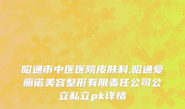 昭通市中医医院皮肤科,昭通爱丽诺美容整形有限责任公司公立私立pk详情