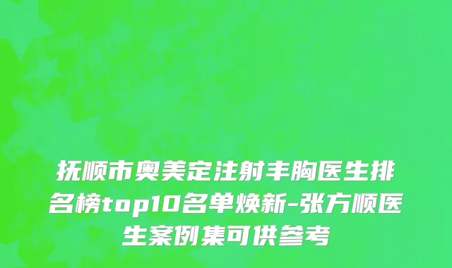 抚顺市奥美定注射丰胸医生排名榜top10名单焕新-张方顺医生案例集可供参考