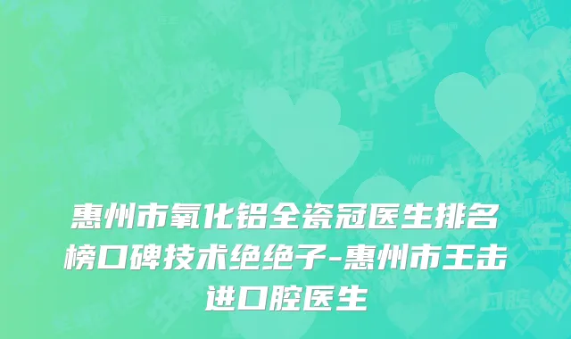 惠州市氧化铝全瓷冠医生排名榜口碑技术绝绝子-惠州市王击进口腔医生