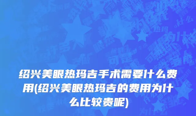 绍兴美眼热玛吉手术需要什么费用(绍兴美眼热玛吉的费用为什么比较贵呢)