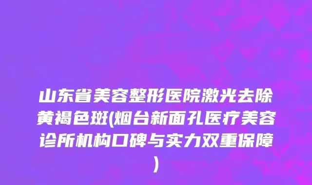山东省美容整形医院激光去除黄褐色斑(烟台新面孔医疗美容诊所机构口碑与实力双重保障)