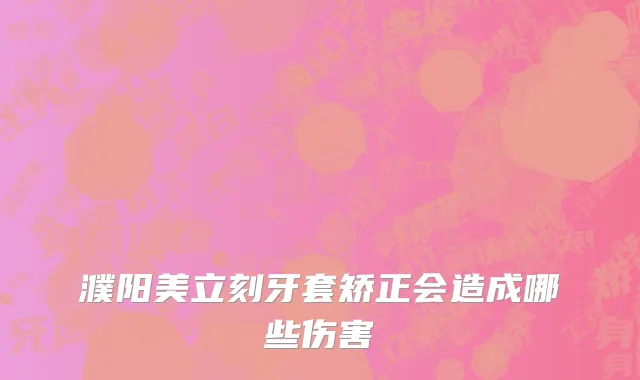 濮阳美立刻牙套矫正会造成哪些伤害