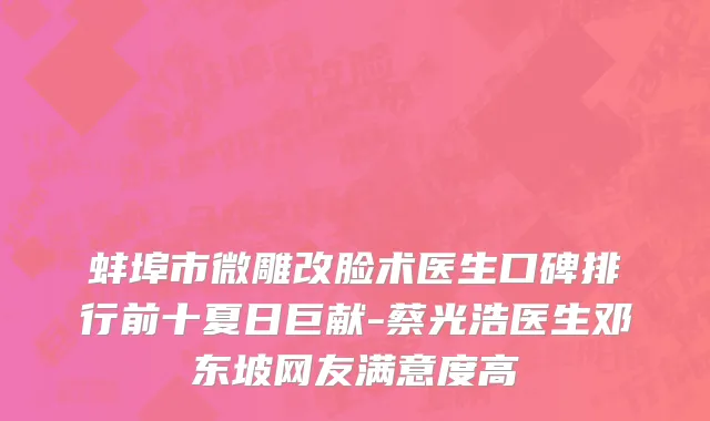蚌埠市微雕改脸术医生口碑排行前十夏日巨献-蔡光浩医生邓东坡网友满意度高