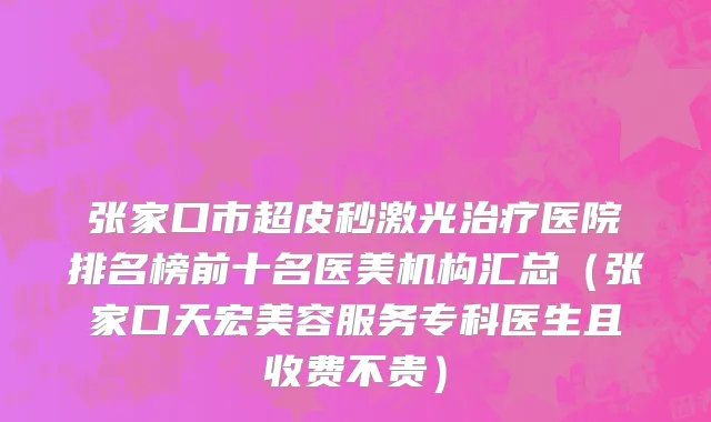 张家口市超皮秒激光治疗医院排名榜前十名医美机构汇总（张家口天宏美容服务专科医生且收费不贵）