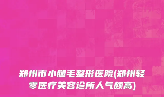 郑州市小腿毛整形医院(郑州轻零医疗美容诊所人气颇高)