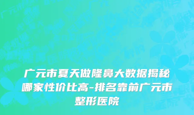 广元市夏天做隆鼻大数据揭秘哪家性价比高-排名靠前广元市整形医院