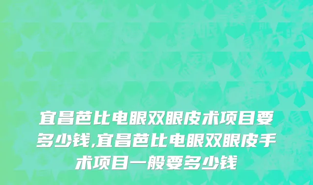 宜昌芭比电眼双眼皮术项目要多少钱,宜昌芭比电眼双眼皮手术项目一般要多少钱