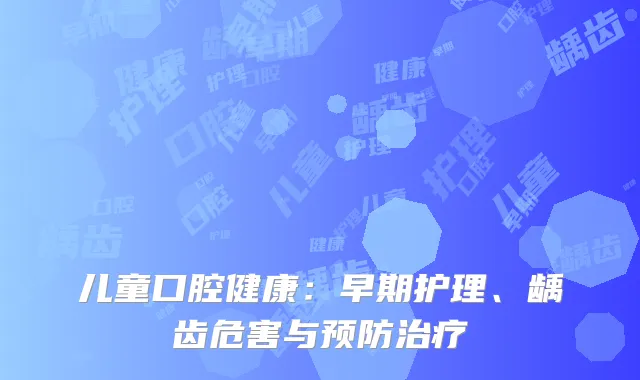 儿童口腔健康：早期护理、龋齿危害与预防治疗