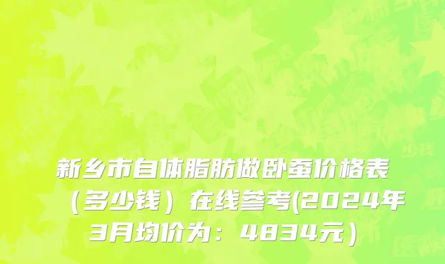 新乡市自体脂肪做卧蚕价格表（多少钱）在线参考(2024年3月均价为：4834元）