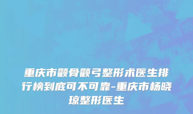 重庆市颧骨颧弓整形术医生排行榜到底可不可靠-重庆市杨晓琼整形医生
