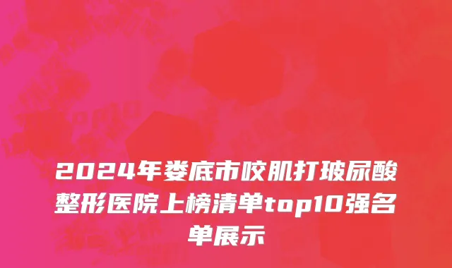 2024年娄底市咬肌打玻尿酸整形医院上榜清单top10强名单展示