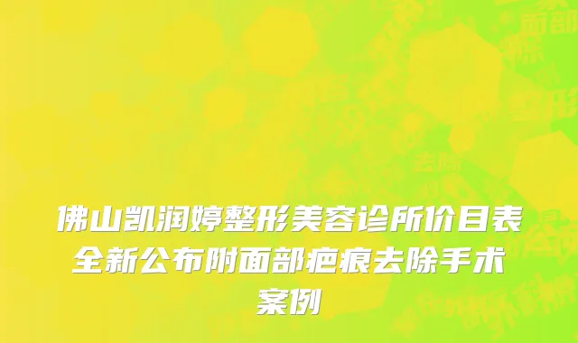 佛山凯润婷整形美容诊所价目表全新公布附面部疤痕去除手术案例