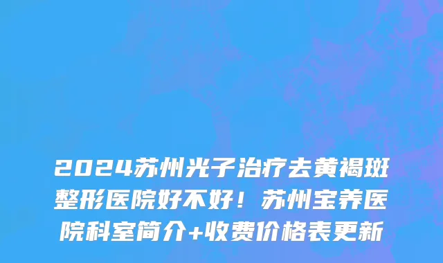 2024苏州光子治疗去黄褐斑整形医院好不好!苏州宝养医院科室简介+收费价格表更新